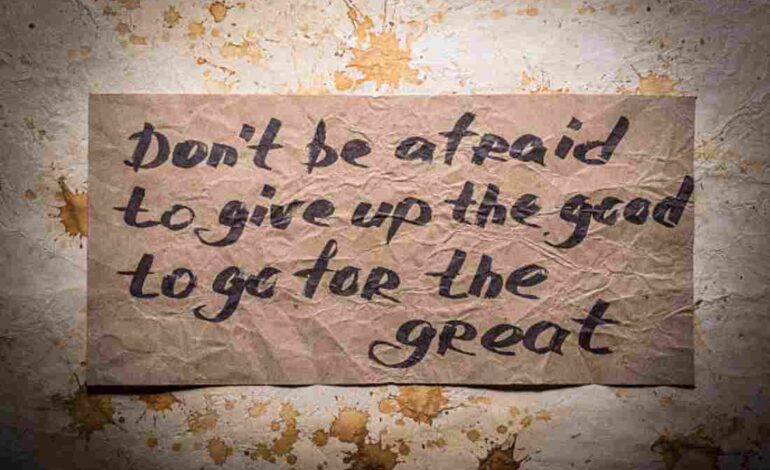 Don’t be afraid to give up the good to go to for the great